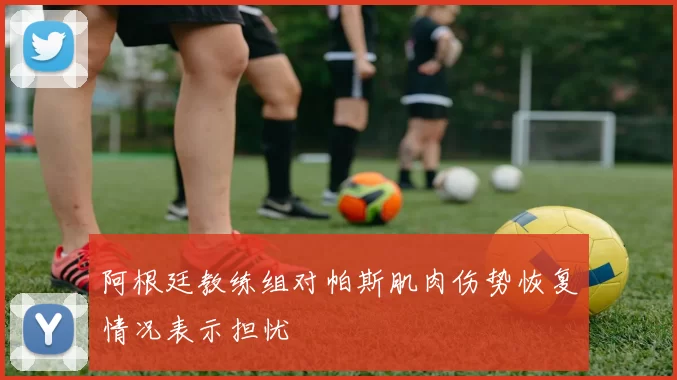 阿根廷教练组对帕斯肌肉伤势恢复情况表示担忧