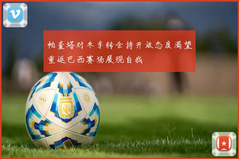 帕奎塔对冬季转会持开放态度渴望重返巴西赛场展现自我