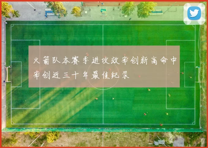 火箭队本赛季进攻效率创新高命中率创近三十年最佳纪录