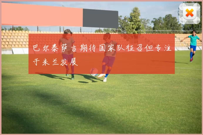 巴尔泰萨吉期待国家队征召但专注于米兰发展