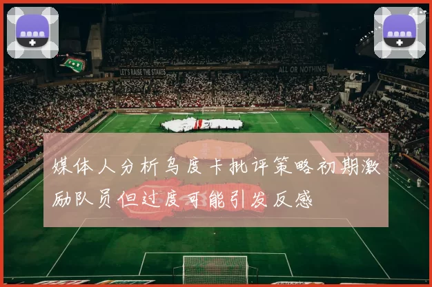 媒体人分析乌度卡批评策略初期激励队员但过度可能引发反感