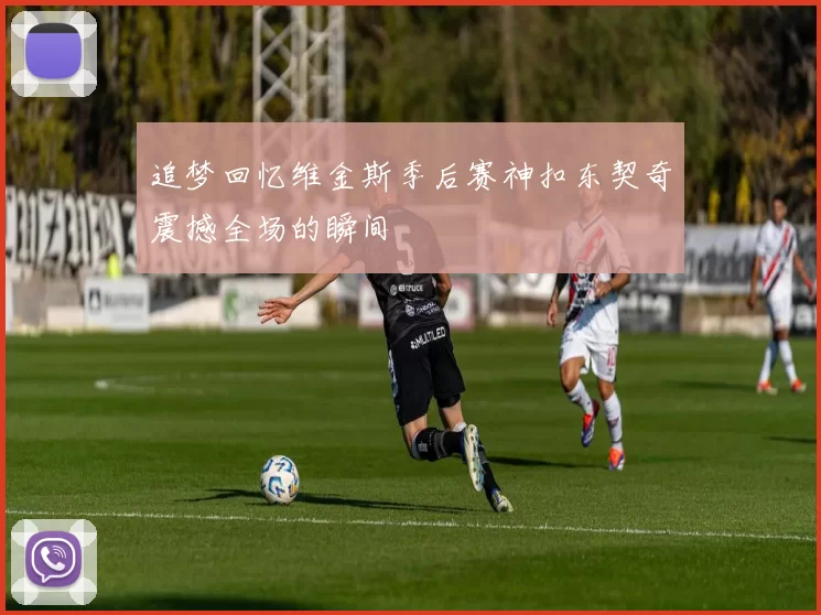 追梦回忆维金斯季后赛神扣东契奇震撼全场的瞬间