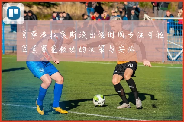 贡萨洛拉莫斯谈出场时间专注可控因素尊重教练的决策与安排