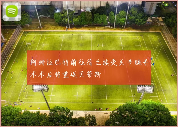 阿姆拉巴特前往荷兰接受关节镜手术术后将重返贝蒂斯