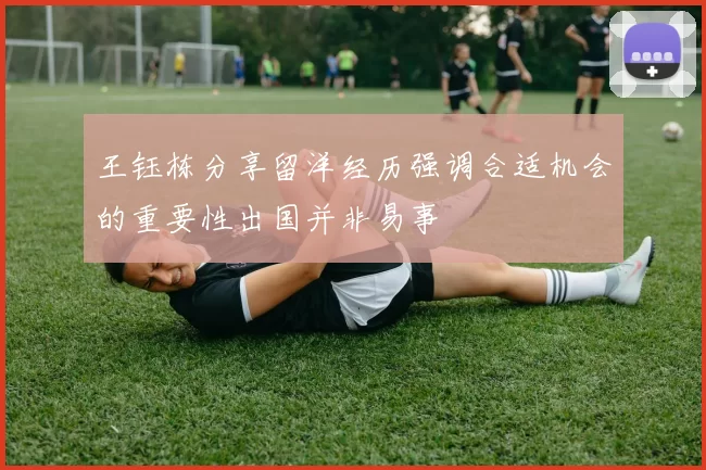 王钰栋分享留洋经历强调合适机会的重要性出国并非易事