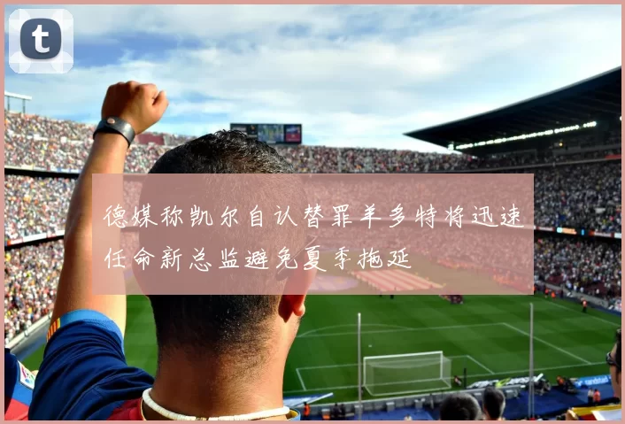 德媒称凯尔自认替罪羊多特将迅速任命新总监避免夏季拖延