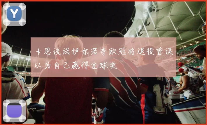 卡恩谈诺伊尔若夺欧冠将退役曾误以为自己赢得金球奖