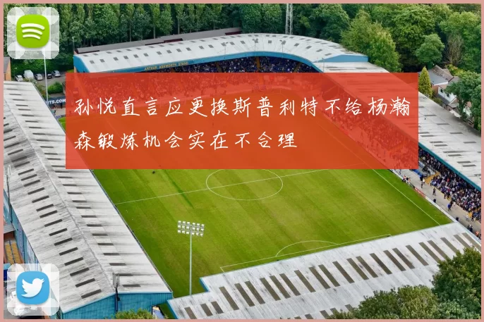 孙悦直言应更换斯普利特不给杨瀚森锻炼机会实在不合理