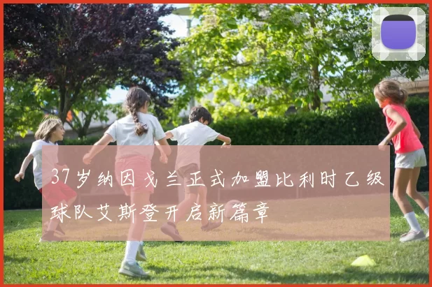 37岁纳因戈兰正式加盟比利时乙级球队艾斯登开启新篇章