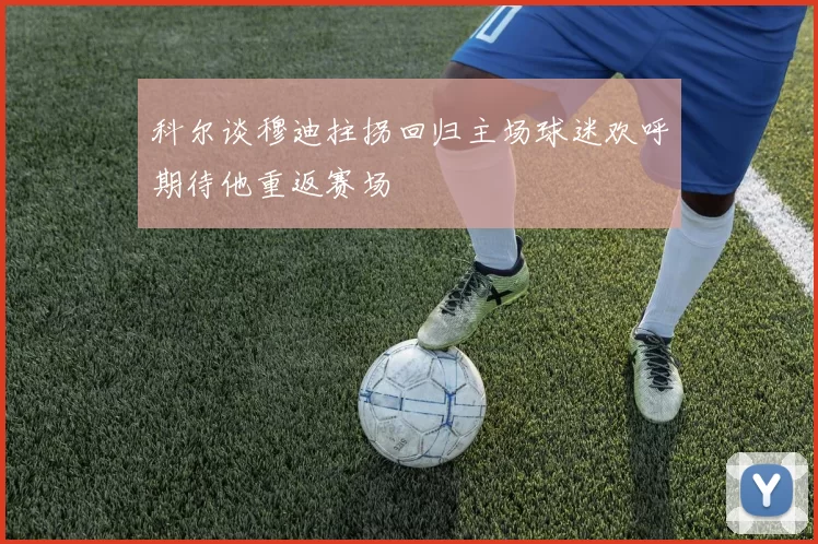 科尔谈穆迪拄拐回归主场球迷欢呼期待他重返赛场