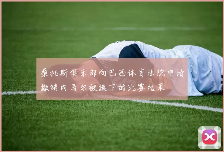 桑托斯俱乐部向巴西体育法院申请撤销内马尔被换下的比赛结果