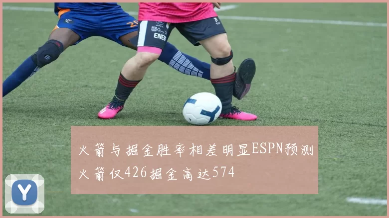 火箭与掘金胜率相差明显ESPN预测火箭仅426掘金高达574