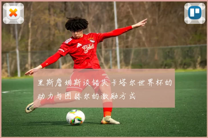 里斯詹姆斯谈错失卡塔尔世界杯的动力与图赫尔的激励方式