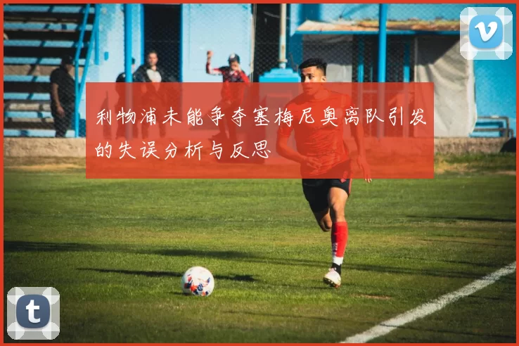 利物浦未能争夺塞梅尼奥离队引发的失误分析与反思