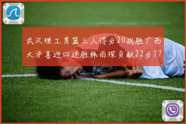 武汉理工男篮三人得分20战胜广西大学喜迎四连胜韩雨琛贡献22分17篮板张志才狂砍32分