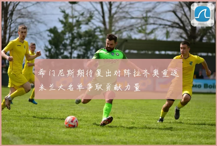 希门尼斯期待复出对阵拉齐奥重返米兰大名单争取贡献力量