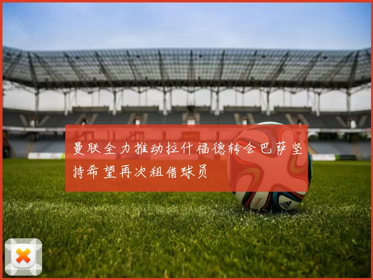 曼联全力推动拉什福德转会巴萨坚持希望再次租借球员