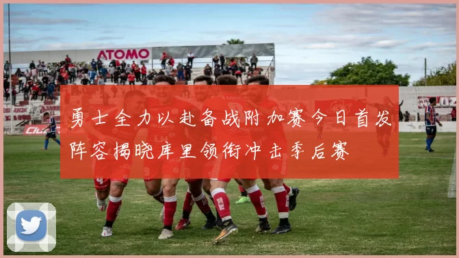 勇士全力以赴备战附加赛今日首发阵容揭晓库里领衔冲击季后赛