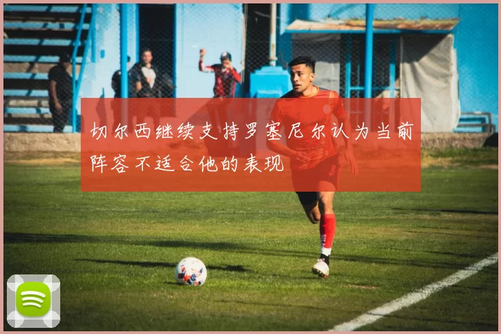 切尔西继续支持罗塞尼尔认为当前阵容不适合他的表现