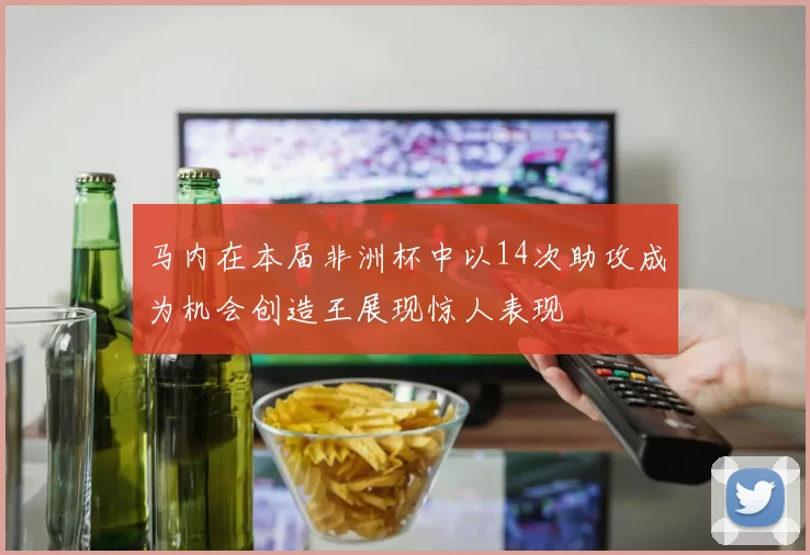 马内在本届非洲杯中以14次助攻成为机会创造王展现惊人表现