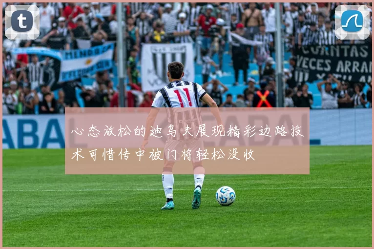 心态放松的迪乌夫展现精彩边路技术可惜传中被门将轻松没收