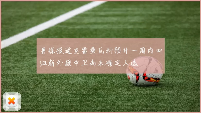 鲁媒报道克雷桑瓦科预计一周内回归新外援中卫尚未确定人选