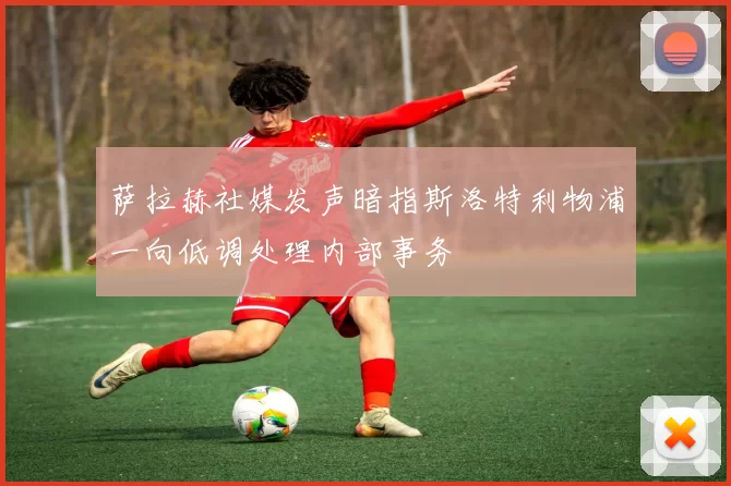 萨拉赫社媒发声暗指斯洛特利物浦一向低调处理内部事务