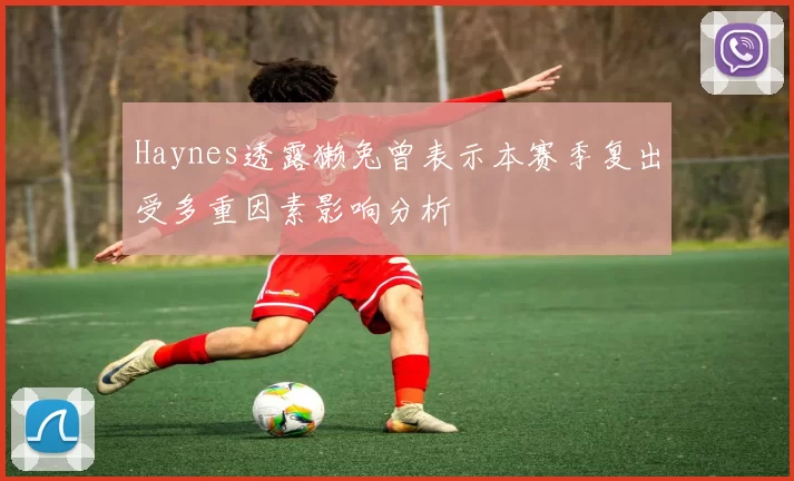 Haynes透露獭兔曾表示本赛季复出受多重因素影响分析