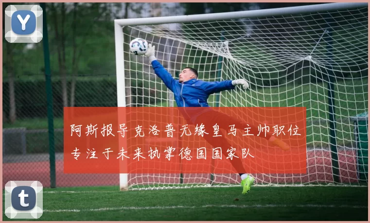 阿斯报导克洛普无缘皇马主帅职位专注于未来执掌德国国家队