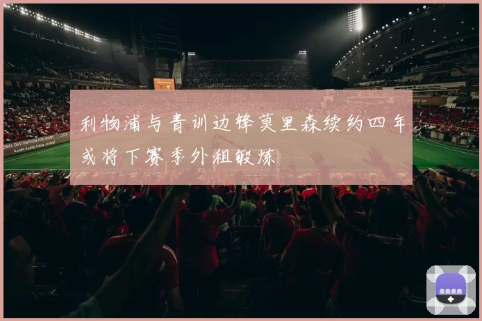 利物浦与青训边锋莫里森续约四年或将下赛季外租锻炼